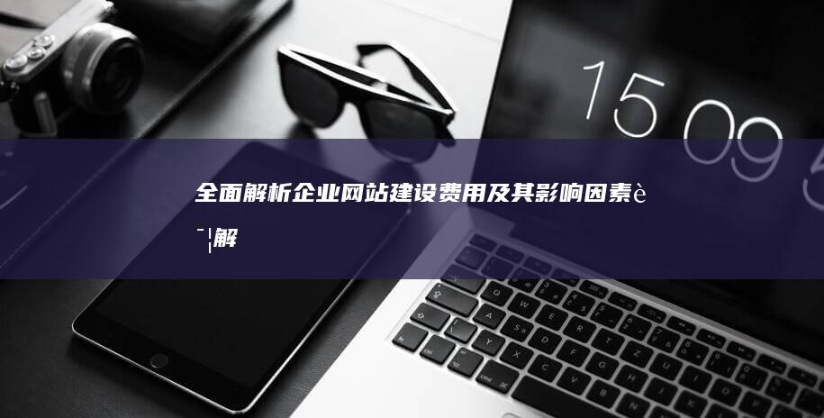 全面解析：企业网站建设费用及其影响因素详解