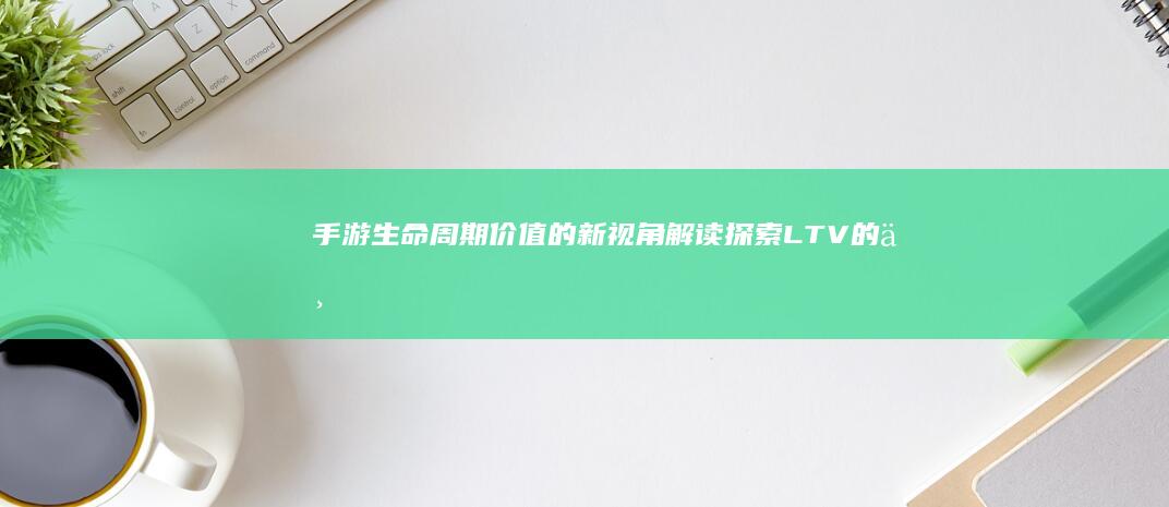 手游生命周期价值的新视角解读：探索LTV的不同可能。