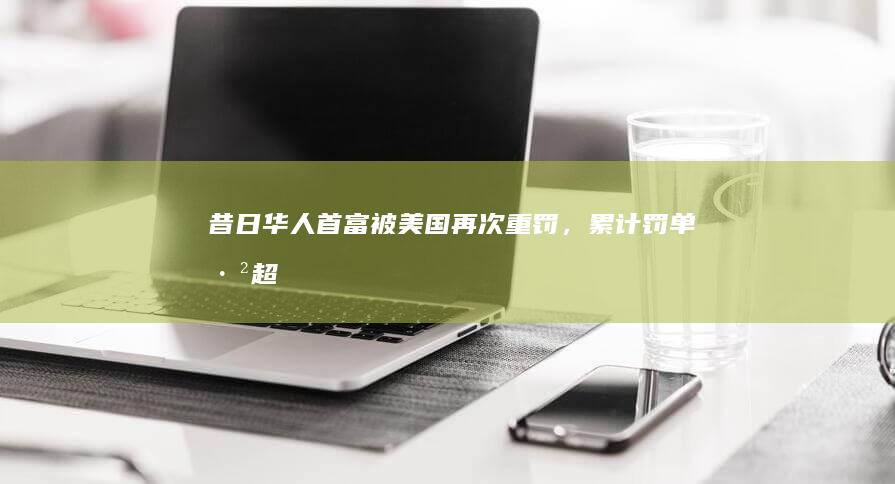 昔日「华人首富」被美国再次重罚，累计罚单已超 500 亿，什么情况？该处罚对数字货币意味着什么？