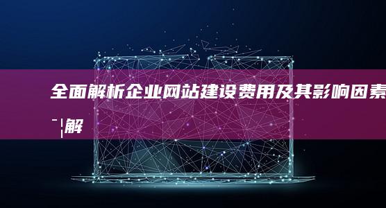 全面解析：企业网站建设费用及其影响因素详解