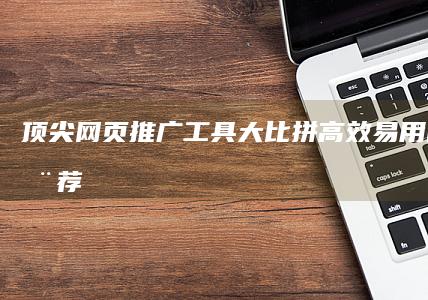 顶尖网页推广工具大比拼：高效、易用的软件推荐