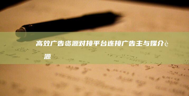 高效广告资源对接平台：连接广告主与媒介资源